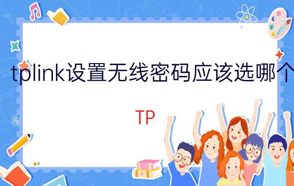 tplink设置无线密码应该选哪个 TP Link路由器怎么设置密码？